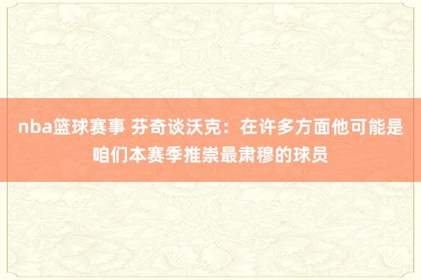 nba篮球赛事 芬奇谈沃克：在许多方面他可能是咱们本赛季推崇最肃穆的球员