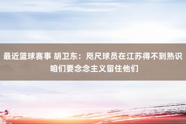 最近篮球赛事 胡卫东：咫尺球员在江苏得不到熟识 咱们要念念主义留住他们