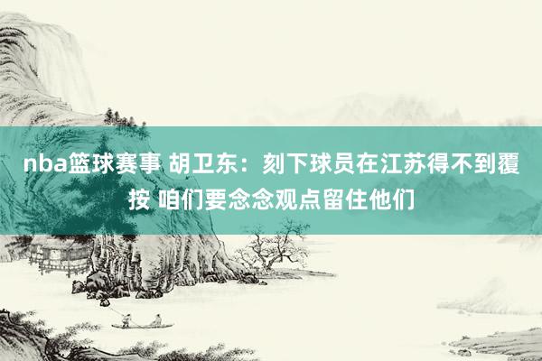 nba篮球赛事 胡卫东：刻下球员在江苏得不到覆按 咱们要念念观点留住他们