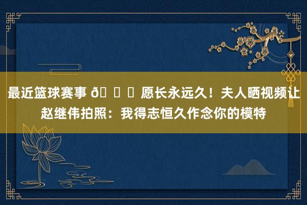 最近篮球赛事 😁愿长永远久！夫人晒视频让赵继伟拍照：我得志恒久作念你的模特