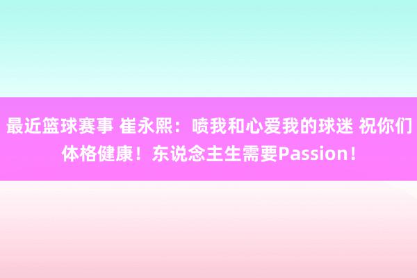 最近篮球赛事 崔永熙：喷我和心爱我的球迷 祝你们体格健康！东说念主生需要Passion！