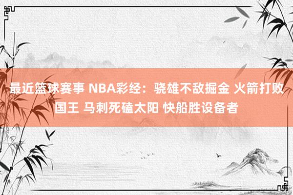 最近篮球赛事 NBA彩经：骁雄不敌掘金 火箭打败国王 马刺死磕太阳 快船胜设备者