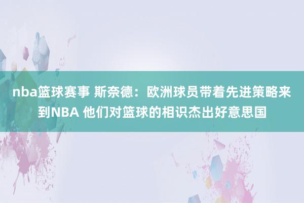 nba篮球赛事 斯奈德：欧洲球员带着先进策略来到NBA 他们对篮球的相识杰出好意思国