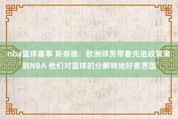 nba篮球赛事 斯奈德：欧洲球员带着先进政策来到NBA 他们对篮球的分解特地好意思国