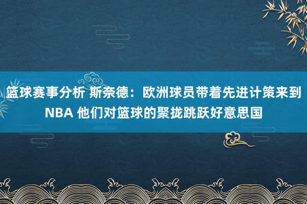 篮球赛事分析 斯奈德：欧洲球员带着先进计策来到NBA 他们对篮球的聚拢跳跃好意思国