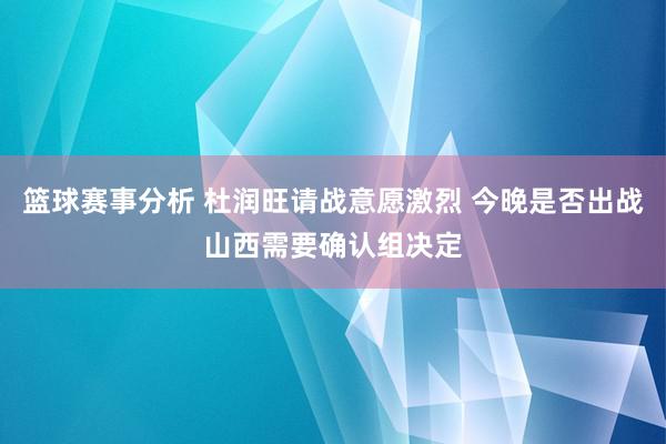 篮球赛事分析 杜润旺请战意愿激烈 今晚是否出战山西需要确认组决定