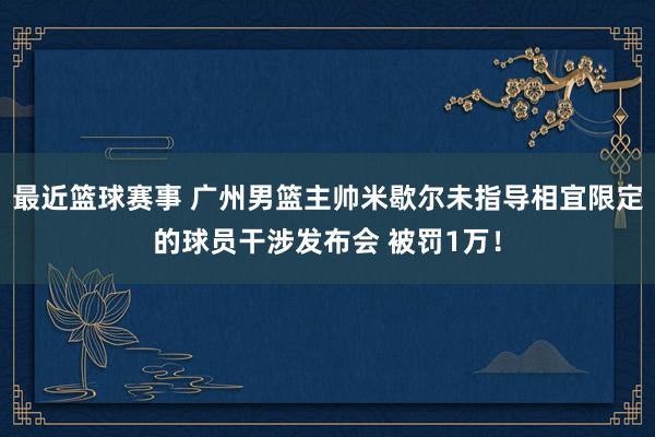 最近篮球赛事 广州男篮主帅米歇尔未指导相宜限定的球员干涉发布会 被罚1万！