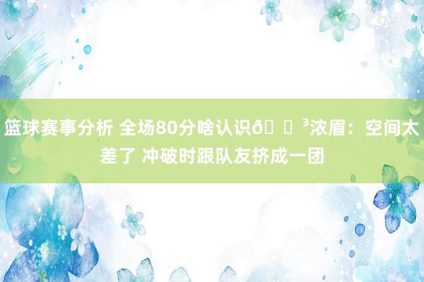 篮球赛事分析 全场80分啥认识😳浓眉：空间太差了 冲破时跟队友挤成一团