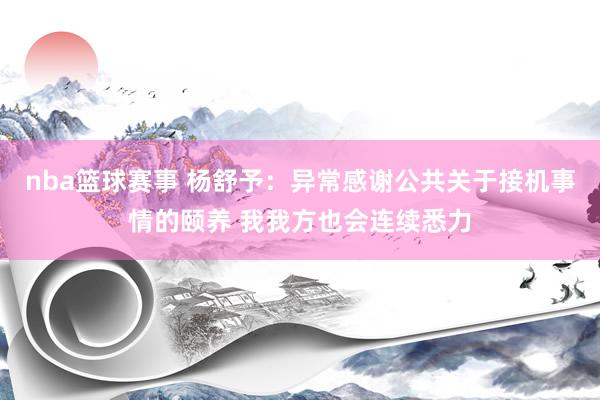 nba篮球赛事 杨舒予：异常感谢公共关于接机事情的颐养 我我方也会连续悉力