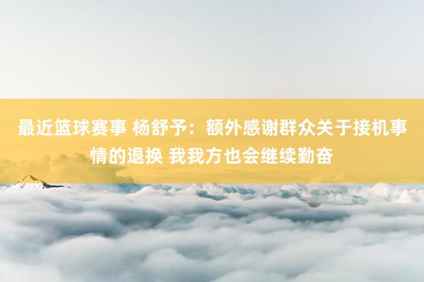 最近篮球赛事 杨舒予：额外感谢群众关于接机事情的退换 我我方也会继续勤奋