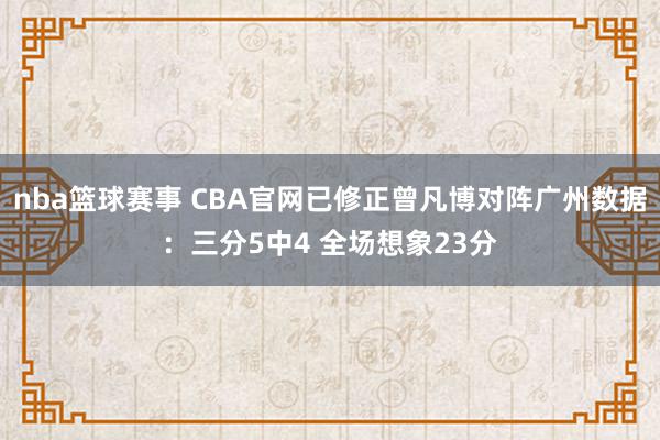 nba篮球赛事 CBA官网已修正曾凡博对阵广州数据：三分5中4 全场想象23分