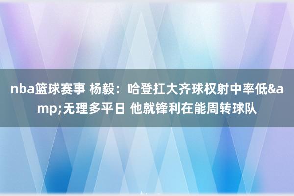 nba篮球赛事 杨毅：哈登扛大齐球权射中率低&无理多平日 他就锋利在能周转球队