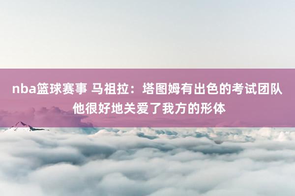 nba篮球赛事 马祖拉：塔图姆有出色的考试团队 他很好地关爱了我方的形体