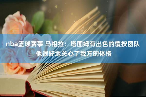 nba篮球赛事 马祖拉：塔图姆有出色的覆按团队 他很好地关心了我方的体格