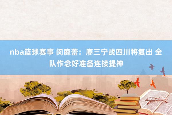 nba篮球赛事 闵鹿蕾：廖三宁战四川将复出 全队作念好准备连接提神