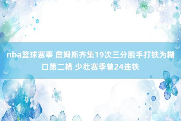 nba篮球赛事 詹姆斯齐集19次三分脱手打铁为糊口第二糟 少壮赛季曾24连铁