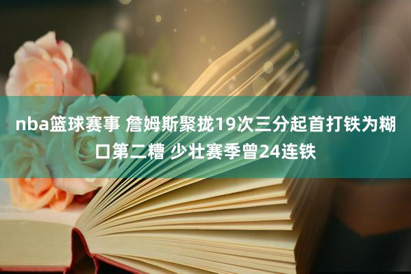 nba篮球赛事 詹姆斯聚拢19次三分起首打铁为糊口第二糟 少壮赛季曾24连铁