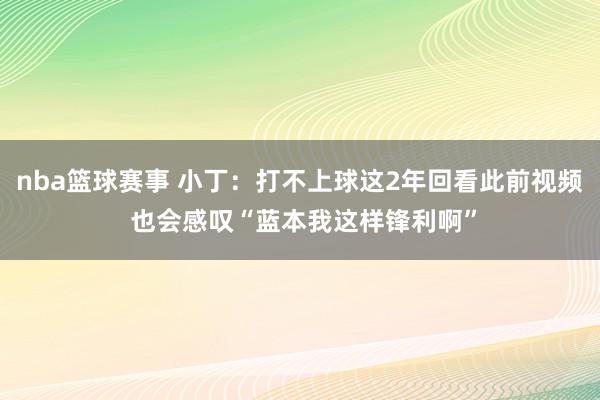 nba篮球赛事 小丁：打不上球这2年回看此前视频 也会感叹“蓝本我这样锋利啊”