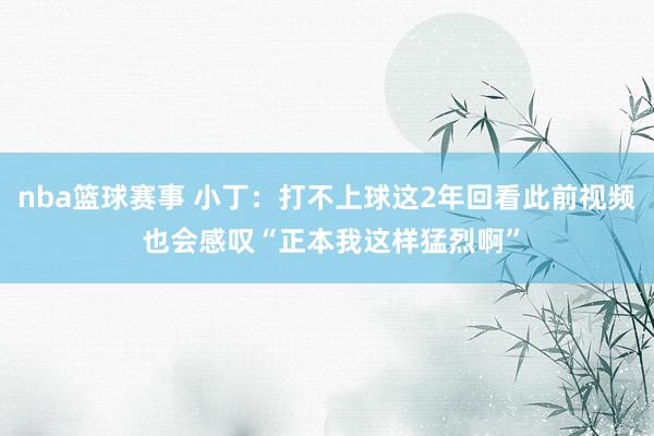 nba篮球赛事 小丁：打不上球这2年回看此前视频 也会感叹“正本我这样猛烈啊”