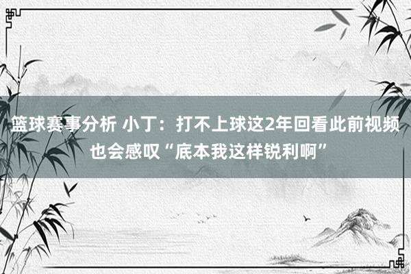 篮球赛事分析 小丁：打不上球这2年回看此前视频 也会感叹“底本我这样锐利啊”