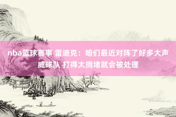 nba篮球赛事 雷迪克：咱们最近对阵了好多大声威球队 打得太拥堵就会被处理