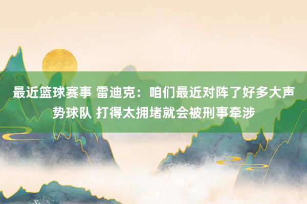 最近篮球赛事 雷迪克：咱们最近对阵了好多大声势球队 打得太拥堵就会被刑事牵涉