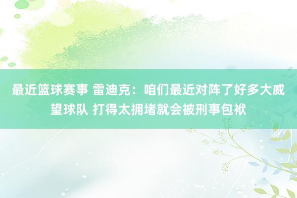 最近篮球赛事 雷迪克：咱们最近对阵了好多大威望球队 打得太拥堵就会被刑事包袱