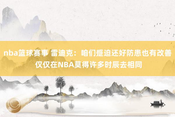 nba篮球赛事 雷迪克：咱们蹙迫还好防患也有改善 仅仅在NBA莫得许多时辰去相同