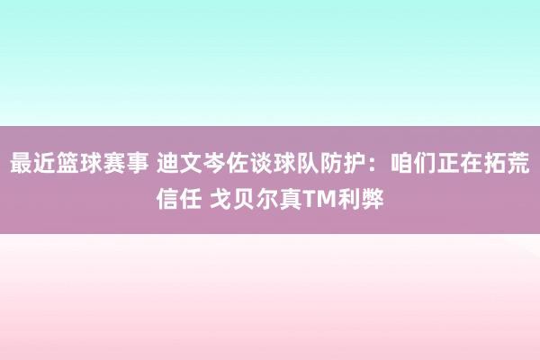 最近篮球赛事 迪文岑佐谈球队防护：咱们正在拓荒信任 戈贝尔真TM利弊