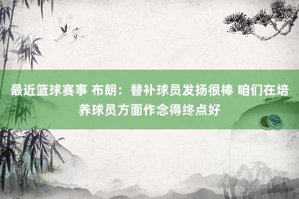 最近篮球赛事 布朗：替补球员发扬很棒 咱们在培养球员方面作念得终点好