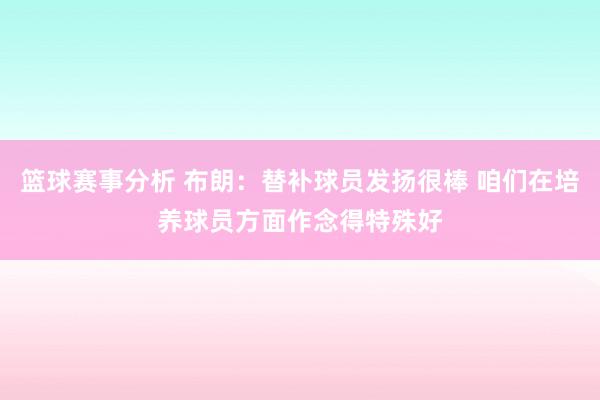 篮球赛事分析 布朗：替补球员发扬很棒 咱们在培养球员方面作念得特殊好