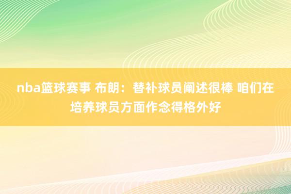 nba篮球赛事 布朗：替补球员阐述很棒 咱们在培养球员方面作念得格外好