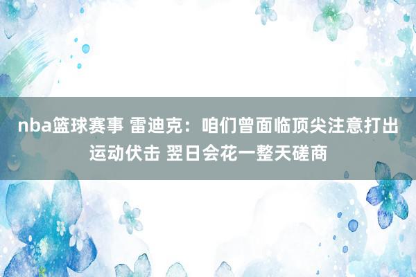 nba篮球赛事 雷迪克：咱们曾面临顶尖注意打出运动伏击 翌日会花一整天磋商