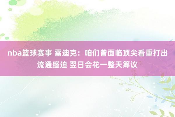 nba篮球赛事 雷迪克：咱们曾面临顶尖看重打出流通蹙迫 翌日会花一整天筹议