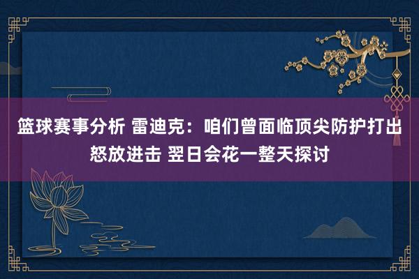 篮球赛事分析 雷迪克：咱们曾面临顶尖防护打出怒放进击 翌日会花一整天探讨