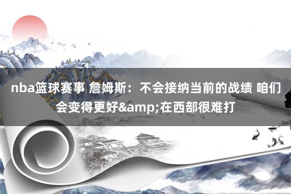 nba篮球赛事 詹姆斯：不会接纳当前的战绩 咱们会变得更好&在西部很难打