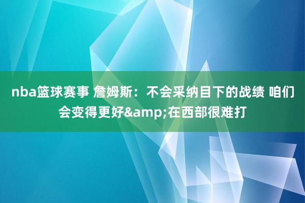 nba篮球赛事 詹姆斯：不会采纳目下的战绩 咱们会变得更好&在西部很难打