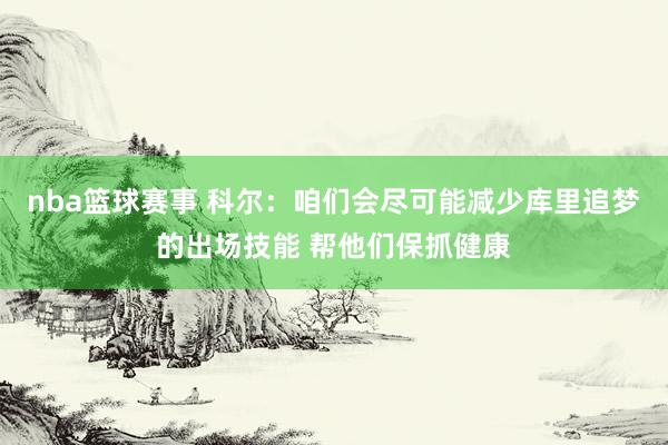 nba篮球赛事 科尔：咱们会尽可能减少库里追梦的出场技能 帮他们保抓健康