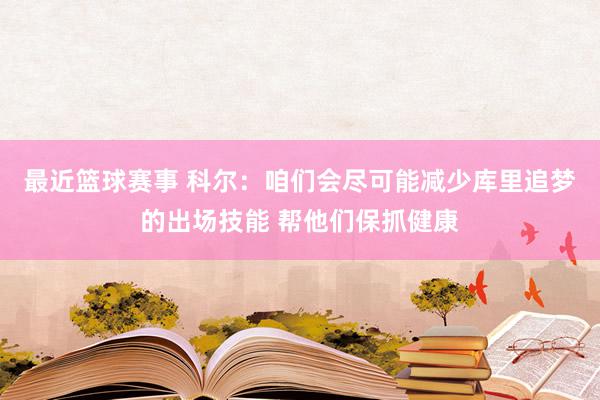 最近篮球赛事 科尔：咱们会尽可能减少库里追梦的出场技能 帮他们保抓健康