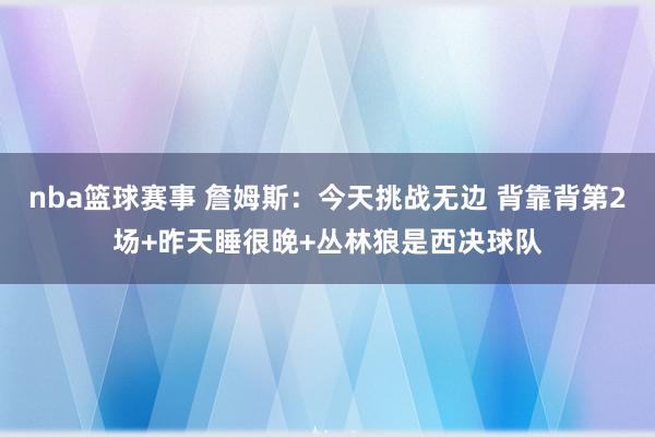 nba篮球赛事 詹姆斯：今天挑战无边 背靠背第2场+昨天睡很晚+丛林狼是西决球队