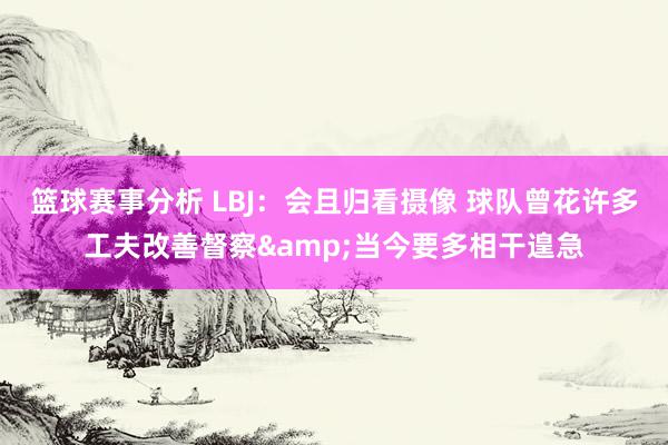 篮球赛事分析 LBJ：会且归看摄像 球队曾花许多工夫改善督察&当今要多相干遑急