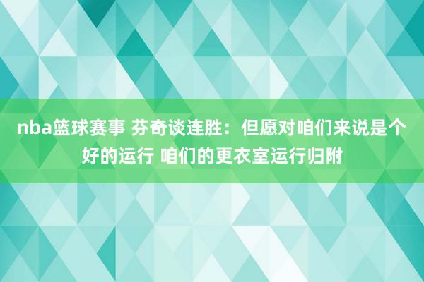 nba篮球赛事 芬奇谈连胜：但愿对咱们来说是个好的运行 咱们的更衣室运行归附