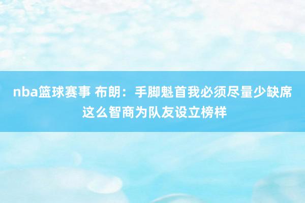 nba篮球赛事 布朗：手脚魁首我必须尽量少缺席 这么智商为队友设立榜样