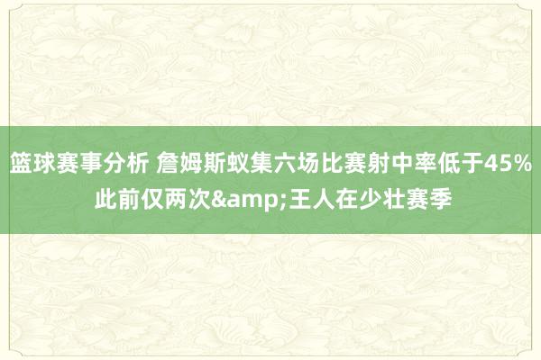 篮球赛事分析 詹姆斯蚁集六场比赛射中率低于45% 此前仅两次&王人在少壮赛季