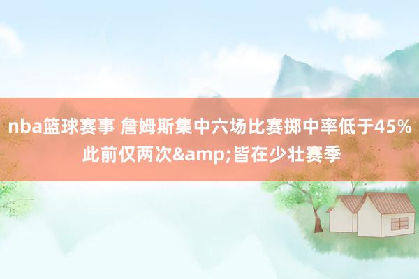 nba篮球赛事 詹姆斯集中六场比赛掷中率低于45% 此前仅两次&皆在少壮赛季