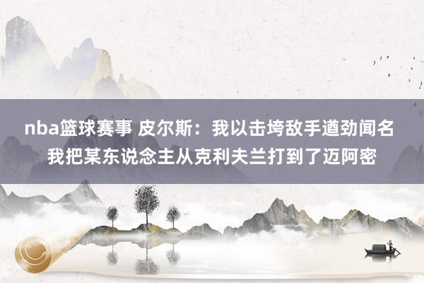 nba篮球赛事 皮尔斯：我以击垮敌手遒劲闻名 我把某东说念主从克利夫兰打到了迈阿密