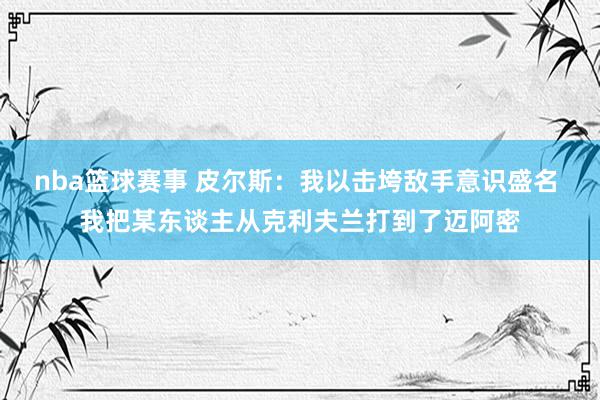 nba篮球赛事 皮尔斯：我以击垮敌手意识盛名 我把某东谈主从克利夫兰打到了迈阿密