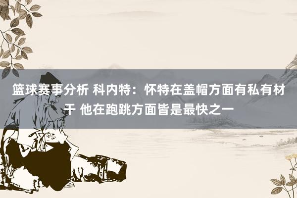 篮球赛事分析 科内特：怀特在盖帽方面有私有材干 他在跑跳方面皆是最快之一