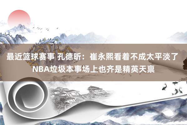 最近篮球赛事 孔德昕：崔永熙看着不成太平淡了 NBA垃圾本事场上也齐是精英天禀