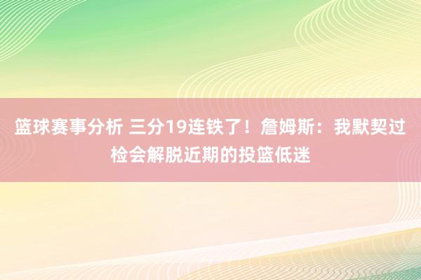 篮球赛事分析 三分19连铁了！詹姆斯：我默契过检会解脱近期的投篮低迷